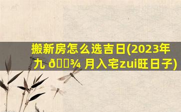 搬新房怎么选吉日(2023年九 🌾 月入宅zui
旺日子)